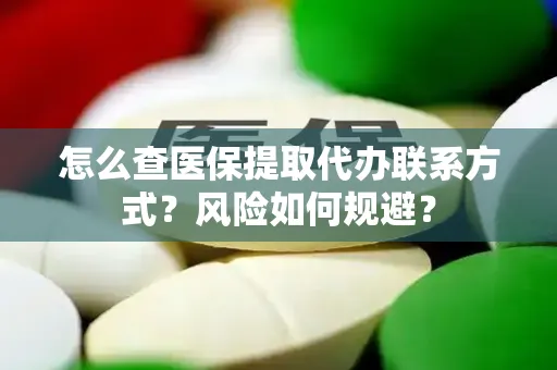 怎么查医保提取代办联系方式？风险如何规避？
